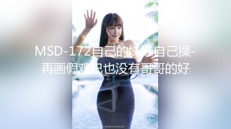 MSD-172自己的妹妹自己操-再画假鸡巴也没有哥哥的好