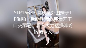 STP15333 高质量外围妹子TP啪啪，舌吻调情洗完澡开干口交舔逼，后入大力猛操呻吟娇喘诱人