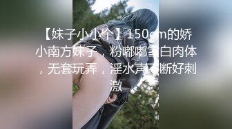 【妹子小小个】150cm的娇小南方妹子，粉嘟嘟雪白肉体，无套玩弄，淫水声不断好刺激