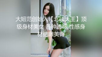 大妞范创始人【北娃大王】顶级身材美女 各种诱惑 性感身材肥嫩美臀