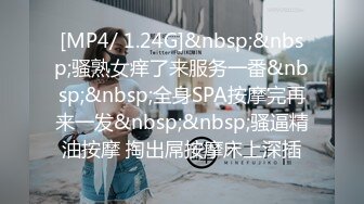 [MP4/ 1.24G]&nbsp;&nbsp;骚熟女痒了来服务一番&nbsp;&nbsp;全身SPA按摩完再来一发&nbsp;&nbsp;骚逼精油按摩 掏出屌按摩床上深插