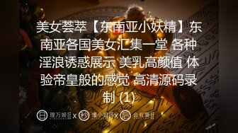 美女荟萃【东南亚小妖精】东南亚各国美女汇集一堂 各种淫浪诱惑展示 美乳高颜值 体验帝皇般的感觉 高清源码录制 (1)