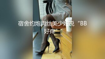 宿舍约炮肉丝美少妇说“BB好痒”