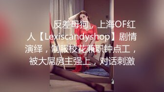 ⚫️⚫️反差母狗，上海OF红人【Lexiscandyshop】剧情演绎，制服校花兼职钟点工，被大屌房主强上，对话刺激