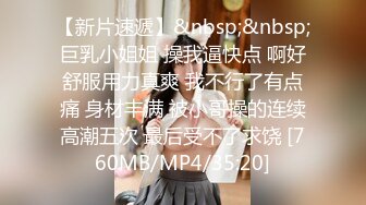 【新片速遞】&nbsp;&nbsp;巨乳小姐姐 操我逼快点 啊好舒服用力真爽 我不行了有点痛 身材丰满 被小哥操的连续高潮五次 最后受不了求饶 [760MB/MP4/35:20]