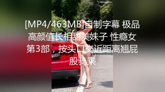 [MP4/463MB]自制字幕 极品高颜值长相甜美妹子 性瘾女第3部，按头口交近距离翘屁股骑乘