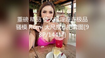 重磅 精品 使人意淫连连极品骚模 Romi 大尺度私拍套图[98P/144M]