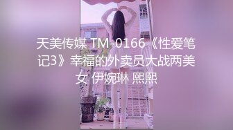 天美传媒 TM-0166《性爱笔记3》幸福的外卖员大战两美女 伊婉琳 熙熙