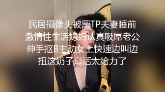 民居摄像头被黑TP夫妻睡前激情性生活媳妇认真吸屌老公伸手抠B主动女上快速边叫边扭这奶子口活太给力了