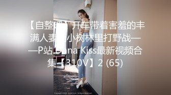 【自整理】开车带着害羞的丰满人妻到小树林里打野战——P站 Dana Kiss最新视频合集【310V】2 (65)