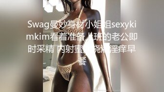 Swag曼妙身材小姐姐sexykimkim看着准备上班的老公即时采精 内射蜜穴浇灌淫痒早餐