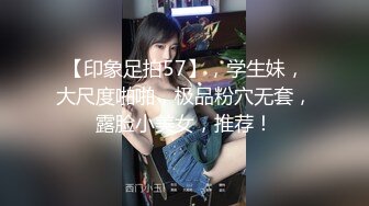 【印象足拍57】，学生妹，大尺度啪啪，极品粉穴无套，露脸小美女，推荐！