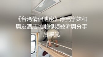 《台湾情侣泄密》漂亮学妹和男友酒店啪啪视频被渣男分手后曝光