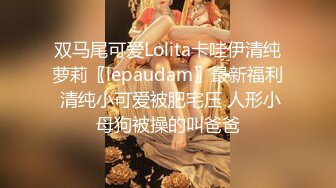 双马尾可爱Lolita卡哇伊清纯萝莉〖lepaudam〗最新福利 清纯小可爱被肥宅压 人形小母狗被操的叫爸爸