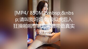 [MP4/ 850M]&nbsp;&nbsp;请叫我妈妈 如狼似虎后入狂操啪啪作响超刺激带劲真实乱伦