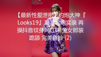 【最新性爱泄密】约炮大神『Looks19』真实约炮实录 再操抖音纹身网红妹 兔女郎装跪舔 完美露脸 (2)