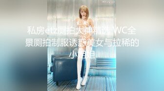 私房etz厕拍大神精选 WC全景厕拍制服诱惑美女与拉稀的小姐姐