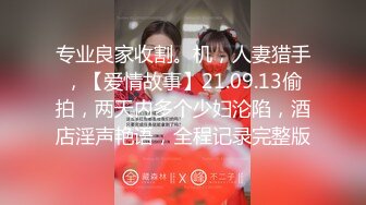 专业良家收割。机，人妻猎手，【爱情故事】21.09.13偷拍，两天内多个少妇沦陷，酒店淫声艳语，全程记录完整版