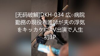 [无码破解]DKH-034 広○病院勤務の現役看護師が夫の浮気をキッカケにAV出演で人生初3P