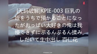 [无码破解]KPIE-003 巨乳の姪をうちで預かることになったがおっぱい大好きの俺は我慢できずにぶるんぶるん揉みしだいて生中出し 百仁花