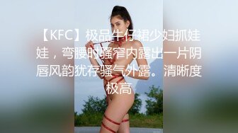 【KFC】极品牛仔裙少妇抓娃娃，弯腰时骚窄内露出一片阴唇风韵犹存骚气外露。清晰度极高