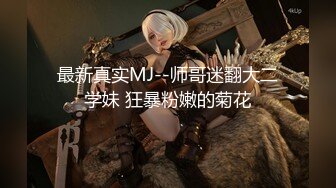 最新真实MJ--师哥迷翻大二学妹 狂暴粉嫩的菊花