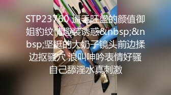 STP23760 逼毛旺盛的颜值御姐豹纹情趣装诱惑&nbsp;&nbsp;坚挺的大奶子镜头前边揉边抠骚穴 浪叫呻吟表情好骚自己舔淫水真刺激