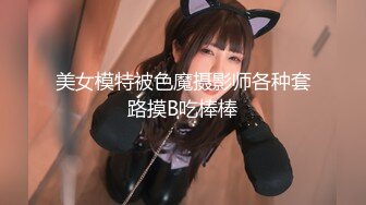 美女模特被色魔摄影师各种套路摸B吃棒棒