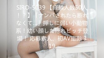 SIRO-5039 【経験人数50人！？】「ナンパされたら断れなくて…」押しに弱い小動物系！幼い顔した隠れビッチ登場！ 応募素人、初AV撮影 319