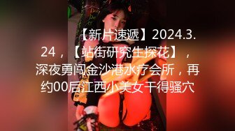 ♈ ♈ ♈ 【新片速遞】2024.3.24，【站街研究生探花】，深夜勇闯金沙港水疗会所，再约00后江西小美女干得骚穴