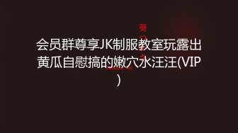 会员群尊享JK制服教室玩露出黄瓜自慰搞的嫩穴水汪汪(VIP)