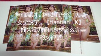 神仙级别，神似江疏影，大美女全脱了，【tiantian_LK】，好久没见颜值身材这么完美的女神了