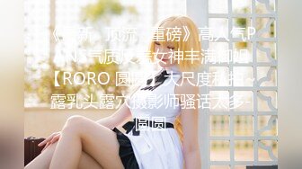 《最新✅顶流✅重磅》高人气PANS气质反差女神丰满御姐【RORO 圆圆】大尺度私拍~露乳头露穴摄影师骚话太多-圆圆