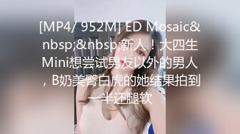 [MP4/ 952M] ED Mosaic&nbsp;&nbsp;新人！大四生Mini想尝试男友以外的男人，B奶美臀白虎的她结果拍到一半还腿软