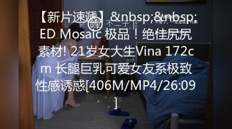 【新片速遞】&nbsp;&nbsp;ED Mosaic 极品！绝佳尻尻素材! 21岁女大生Vina 172cm 长腿巨乳可爱女友系极致性感诱惑[406M/MP4/26:09]