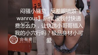 ✿闷骚小骚货✿反差眼镜娘〖wanrous〗新作 没钱付快递费怎么办，让快递小哥哥插入我的小穴行吗？极品身材小可爱