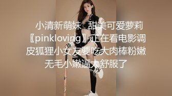 ✿小清新萌妹✿甜美可爱萝莉〖pinkloving〗正在看电影调皮狐狸小女友要吃大肉棒粉嫩无毛小嫩逼太舒服了