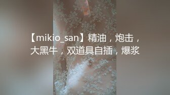 【mikio_san】精油，炮击，大黑牛，双道具自插，爆浆