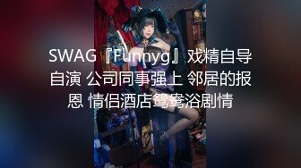 SWAG『Funnyg』戏精自导自演 公司同事强上 邻居的报恩 情侣酒店鸳鸯浴剧情