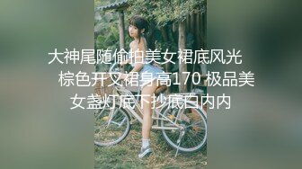 大神尾随偷拍美女裙底风光❤️棕色开叉裙身高170 极品美女盏灯底下抄底白内内