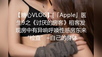 【糖心VLOG】[「Apple」医生9之《讨厌的房客》租客发现房中有异响呼唤性感房东来“检查”~自己的身体