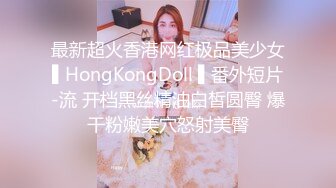 最新超火香港网红极品美少女▌HongKongDoll ▌番外短片-流 开档黑丝精油白皙圆臀 爆干粉嫩美穴怒射美臀