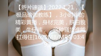 【新片速遞】2022.1.21，【极品瑜伽教练】，3小时半的精彩黄播，身材完美，肤白貌美，牛仔裤，，这种骚货谁能扛得住[1620MB/MP4/03:49:24]