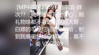 [MP4]STP25697 哈尔滨-胖次??：呦呵给哥哥比个心，刷礼物啥都不看的就是好大哥，白嫖的可是烂屁眼哈哈哈，射到我嘴里好给你解解渴，靠不要 VIP2209