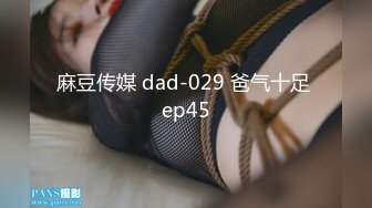 麻豆传媒 dad-029 爸气十足 ep45