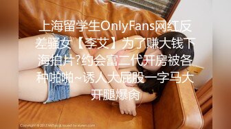 上海留学生OnlyFans网红反差骚女【李艾】为了赚大钱下海拍片?约会富二代开房被各种啪啪~诱人大屁股一字马大开腿爆肏