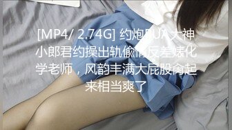 [MP4/ 2.74G] 约炮PUA大神小郎君约操出轨偸情反差婊化学老师，风韵丰满大屁股肏起来相当爽了