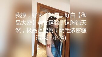 我擦，好大，好圆，好白【御品大密】美女露脸，这胸纯天然，极品水蜜桃，阴毛浓密骚逼水汪汪 (4)