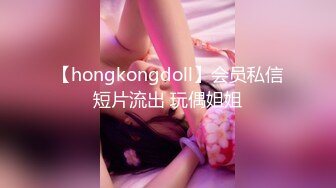 【hongkongdoll】会员私信短片流出 玩偶姐姐