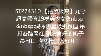 STP24310 【撸点极高】九分超高颜值19岁美少女&nbsp;&nbsp;偶像明星级别颜值 吊打各路网红 刚发育好的奶子最可口 收益榜日入好几千